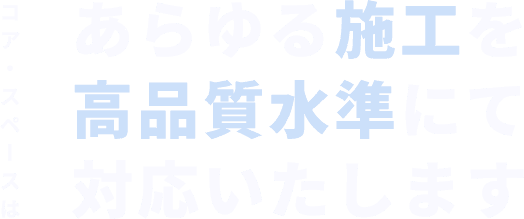 コア・スペースはあらゆる施工を高品質水準にて対応いたします